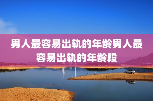 男人最容易出轨的年龄男人最容易出轨的年龄段