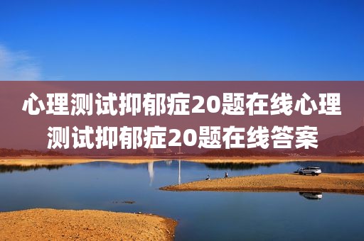心理测试抑郁症20题在线心理测试抑郁症20题在线答案