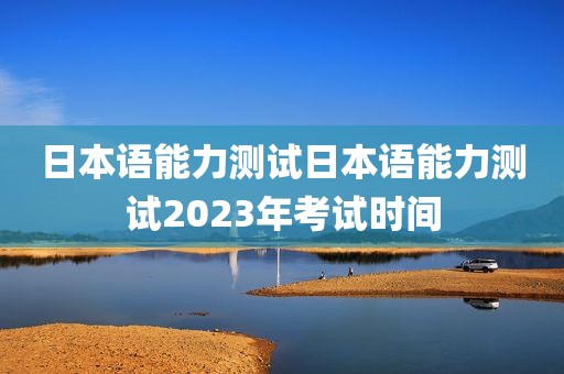日本语能力测试日本语能力测试2023年考试时间
