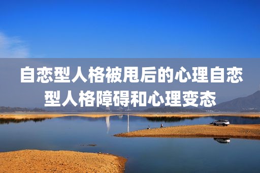 自恋型人格被甩后的心理自恋型人格障碍和心理变态