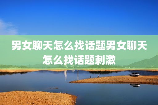 男女聊天怎么找话题男女聊天怎么找话题刺激