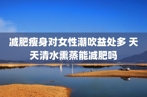 减肥瘦身对女性潮吹益处多 天天清水熏蒸能减肥吗