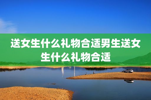 送女生什么礼物合适男生送女生什么礼物合适