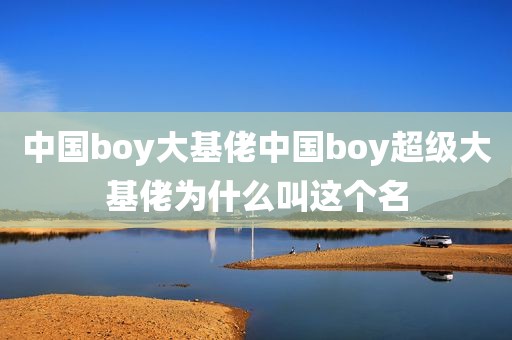中国boy大基佬中国boy超级大基佬为什么叫这个名