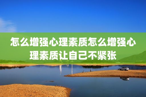 怎么增强心理素质怎么增强心理素质让自己不紧张