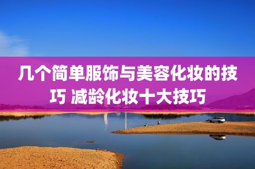 几个简单服饰与美容化妆的技巧 减龄化妆十大技巧