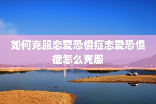 如何克服恋爱恐惧症恋爱恐惧症怎么克服