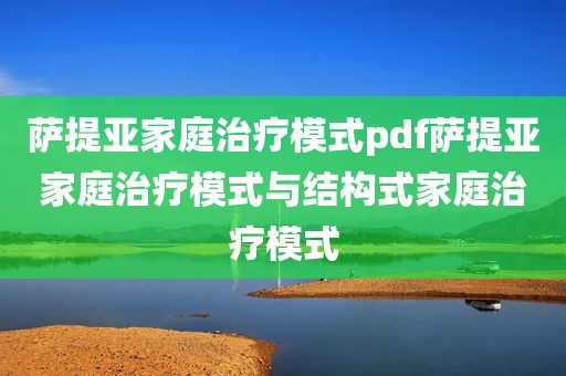 萨提亚家庭治疗模式pdf萨提亚家庭治疗模式与结构式家庭治疗模式