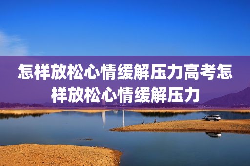 怎样放松心情缓解压力高考怎样放松心情缓解压力