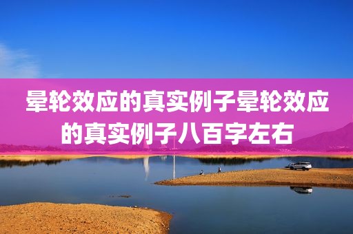 晕轮效应的真实例子晕轮效应的真实例子八百字左右
