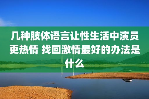 几种肢体语言让性生活中演员更热情 找回激情最好的办法是什么