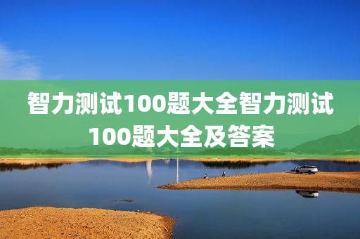 智力测试100题大全智力测试100题大全及答案