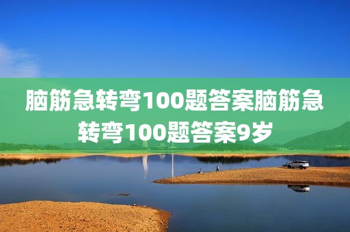 脑筋急转弯100题答案脑筋急转弯100题答案9岁