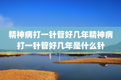精神病打一针管好几年精神病打一针管好几年是什么针