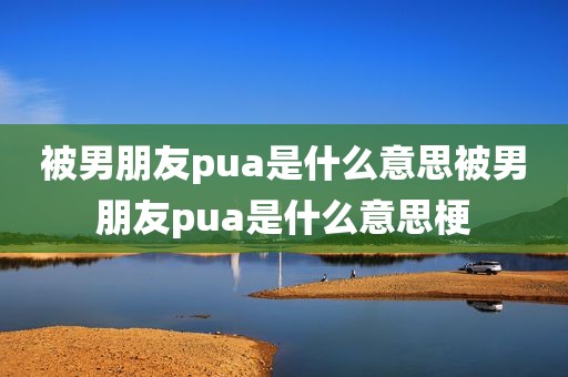 被男朋友pua是什么意思被男朋友pua是什么意思梗