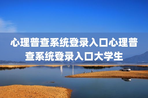 心理普查系统登录入口心理普查系统登录入口大学生