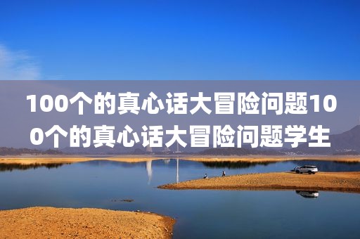 100个的真心话大冒险问题100个的真心话大冒险问题学生