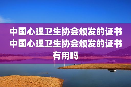中国心理卫生协会颁发的证书中国心理卫生协会颁发的证书有用吗