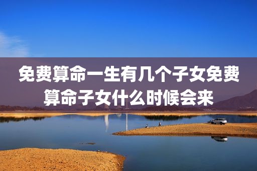 免费算命一生有几个子女免费算命子女什么时候会来