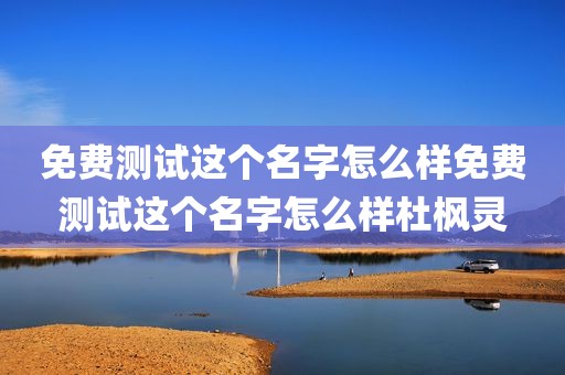 免费测试这个名字怎么样免费测试这个名字怎么样杜枫灵