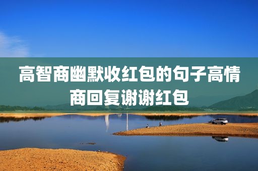 高智商幽默收红包的句子高情商回复谢谢红包