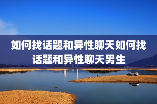 如何找话题和异性聊天如何找话题和异性聊天男生