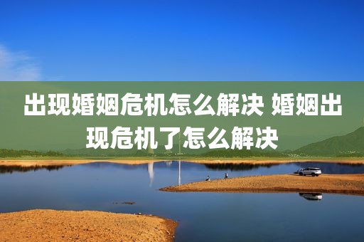 出现婚姻危机怎么解决 婚姻出现危机了怎么解决