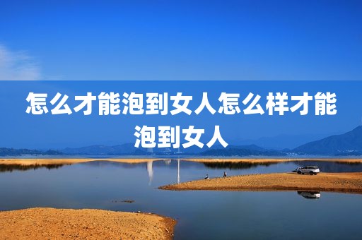 怎么才能泡到女人怎么样才能泡到女人