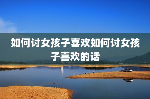 如何讨女孩子喜欢如何讨女孩子喜欢的话