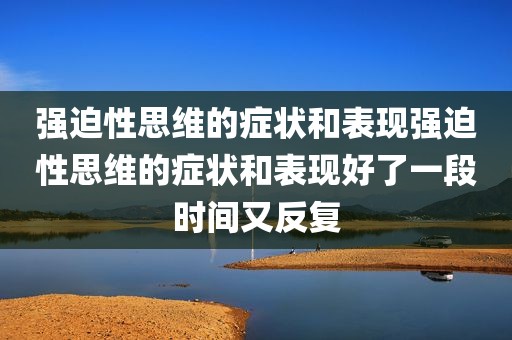 强迫性思维的症状和表现强迫性思维的症状和表现好了一段时间又反复