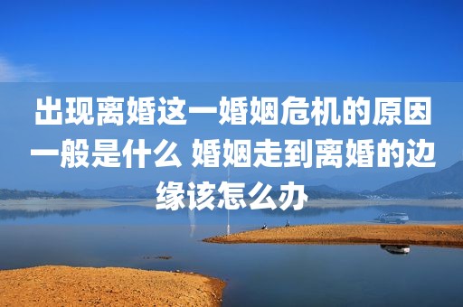 出现离婚这一婚姻危机的原因一般是什么 婚姻走到离婚的边缘该怎么办