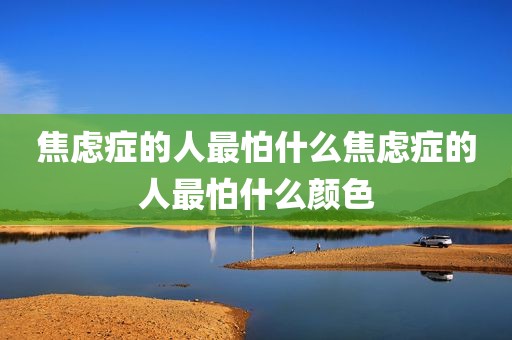 焦虑症的人最怕什么焦虑症的人最怕什么颜色