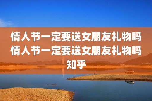 情人节一定要送女朋友礼物吗情人节一定要送女朋友礼物吗知乎