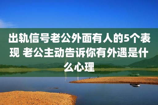 出轨信号老公外面有人的5个表现 老公主动告诉你有外遇是什么心理