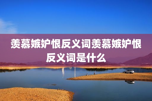 羡慕嫉妒恨反义词羡慕嫉妒恨反义词是什么