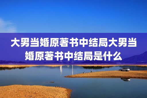 大男当婚原著书中结局大男当婚原著书中结局是什么