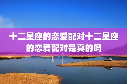 十二星座的恋爱配对十二星座的恋爱配对是真的吗