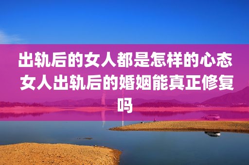 出轨后的女人都是怎样的心态 女人出轨后的婚姻能真正修复吗