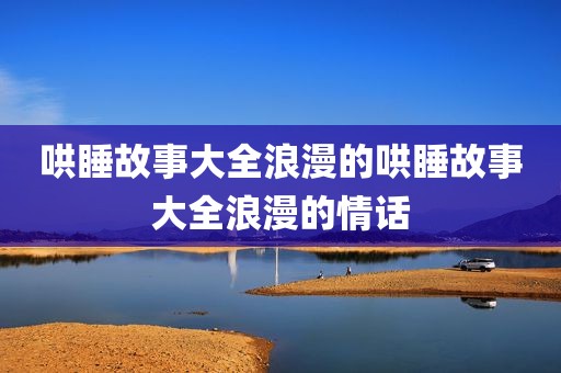 哄睡故事大全浪漫的哄睡故事大全浪漫的情话