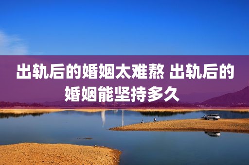 出轨后的婚姻太难熬 出轨后的婚姻能坚持多久 