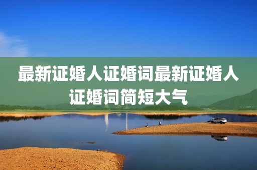 最新证婚人证婚词最新证婚人证婚词简短大气