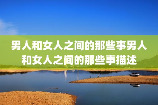 男人和女人之间的那些事男人和女人之间的那些事描述