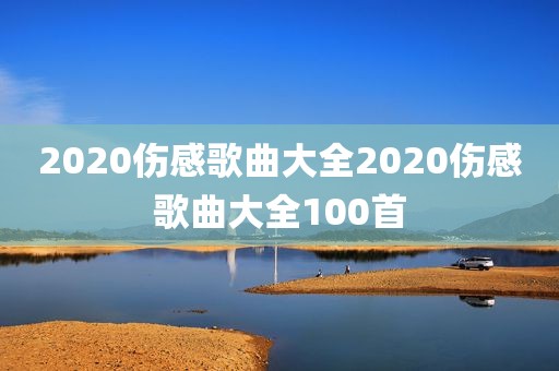 2020伤感歌曲大全2020伤感歌曲大全100首