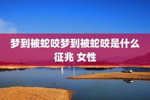 梦到被蛇咬梦到被蛇咬是什么征兆 女性