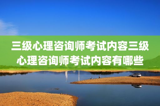 三级心理咨询师考试内容三级心理咨询师考试内容有哪些