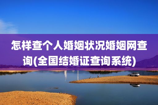怎样查个人婚姻状况婚姻网查询(全国结婚证查询系统)