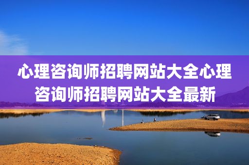 心理咨询师招聘网站大全心理咨询师招聘网站大全最新