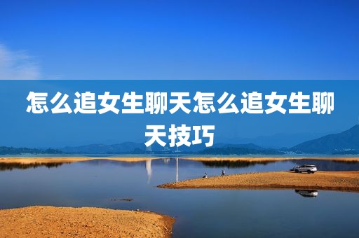 怎么追女生聊天怎么追女生聊天技巧