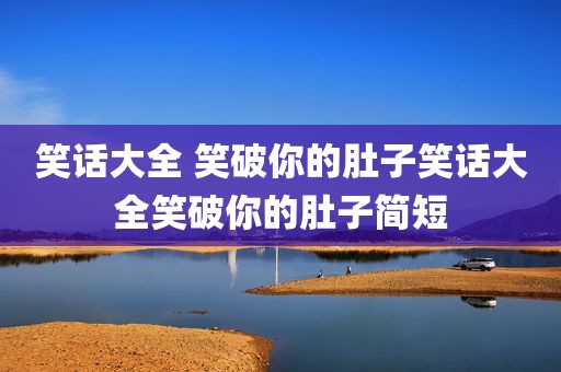 笑话大全 笑破你的肚子笑话大全笑破你的肚子简短