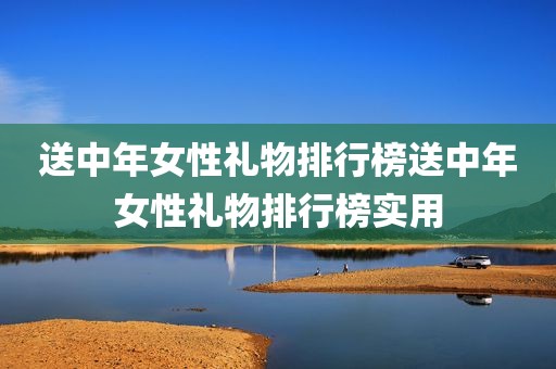 送中年女性礼物排行榜送中年女性礼物排行榜实用